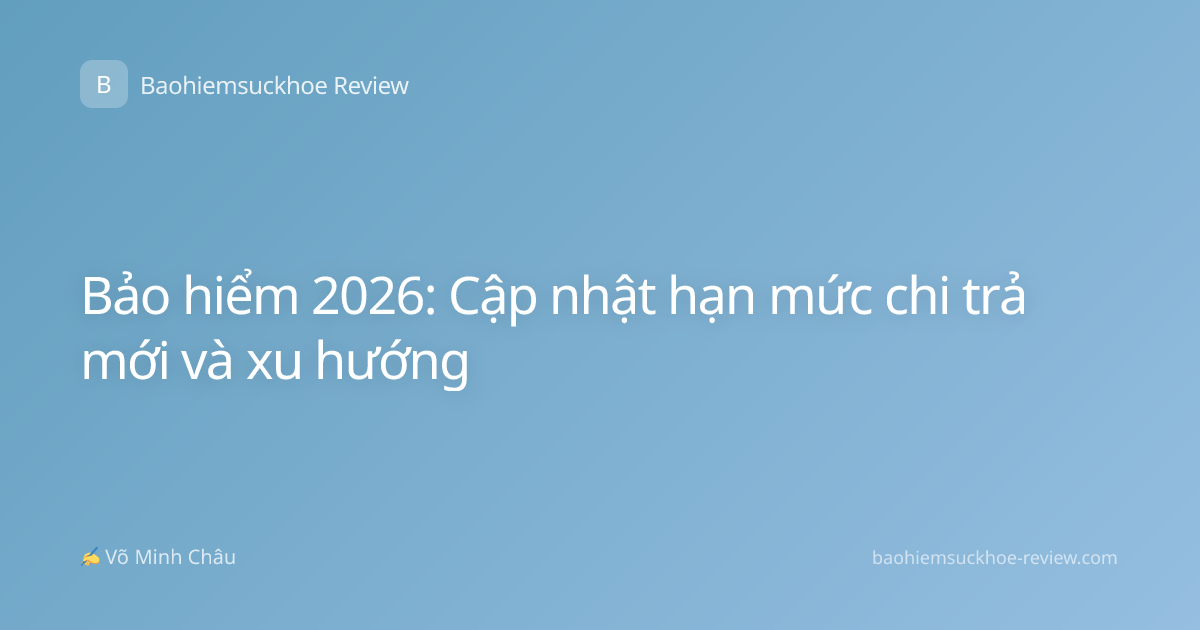 Bảo hiểm 2026: Cập nhật hạn mức chi trả mới và xu hướng