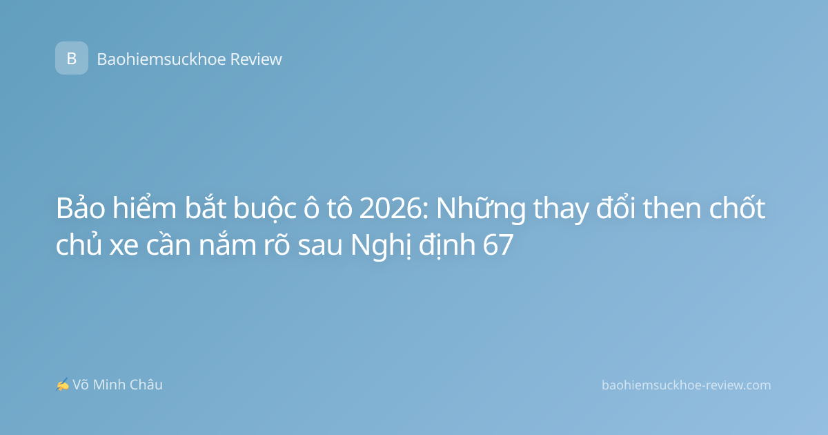 Bảo hiểm bắt buộc ô tô 2026: Những thay đổi then chốt chủ xe cần nắm rõ sau Nghị định 67
