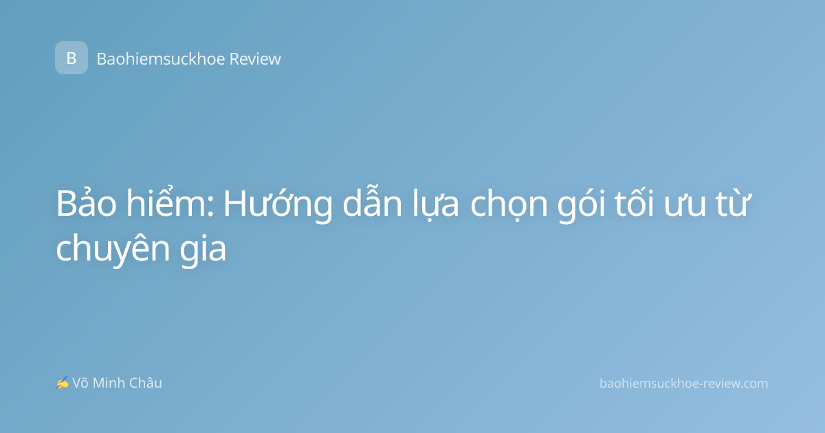 Bảo hiểm: Hướng dẫn lựa chọn gói tối ưu từ chuyên gia