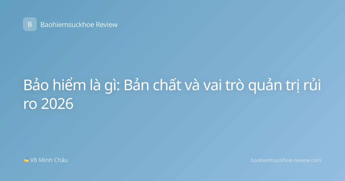 Bảo hiểm là gì: Bản chất và vai trò quản trị rủi ro 2026