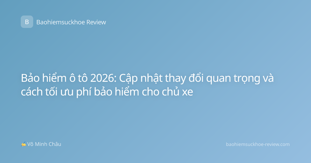 Bảo hiểm ô tô 2026: Cập nhật thay đổi quan trọng và cách tối ưu phí bảo hiểm cho chủ xe