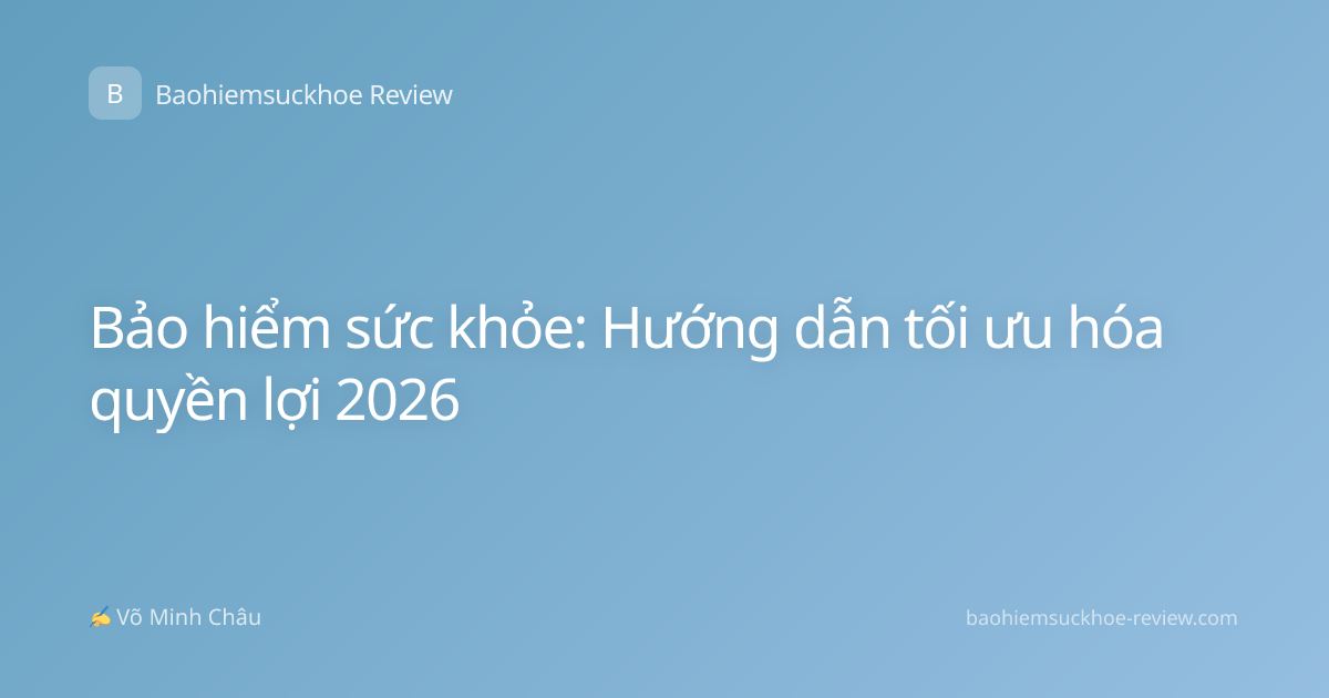 Bảo hiểm sức khỏe: Hướng dẫn tối ưu hóa quyền lợi 2026