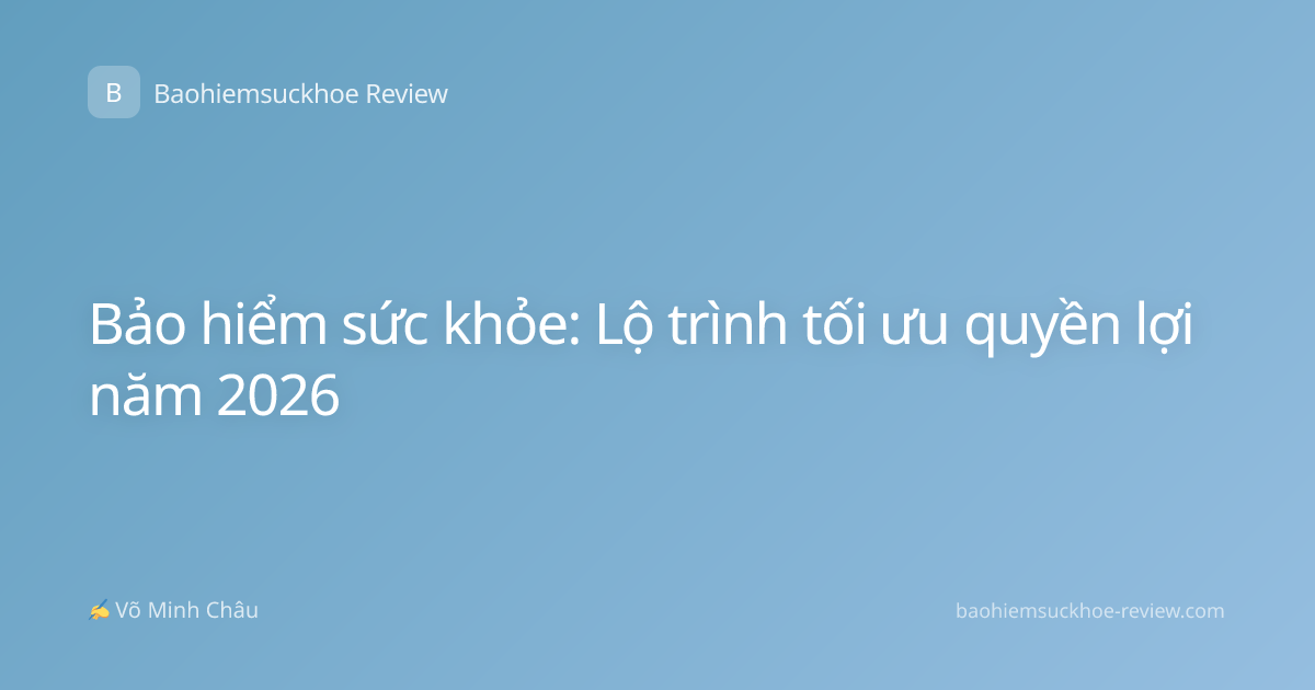 Bảo hiểm sức khỏe: Lộ trình tối ưu quyền lợi năm 2026