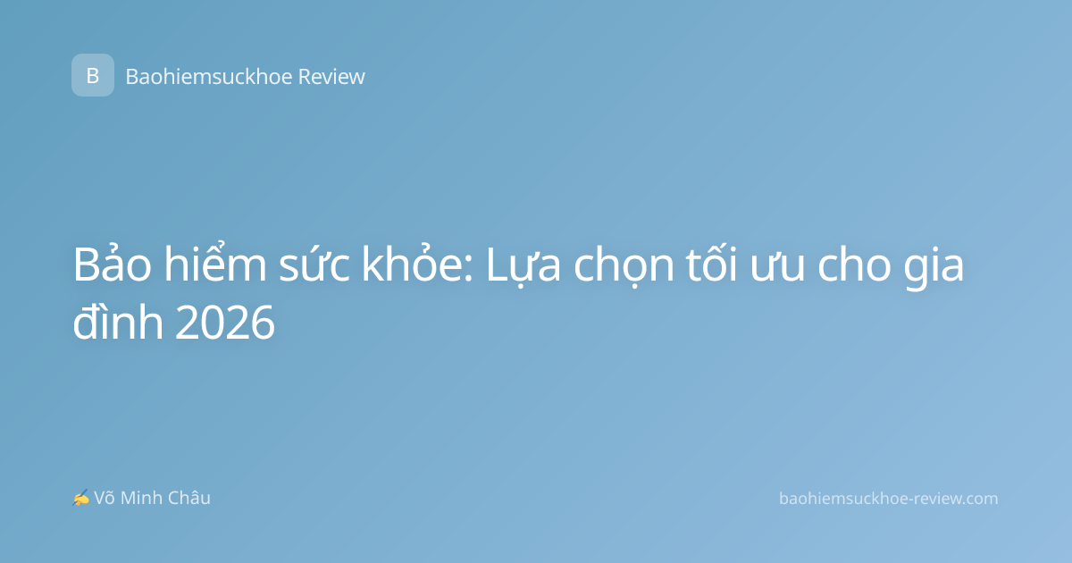 Bảo hiểm sức khỏe: Lựa chọn tối ưu cho gia đình 2026