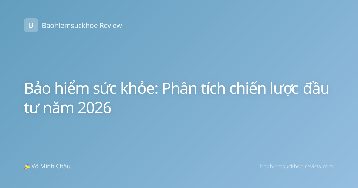 Bảo hiểm sức khỏe: Phân tích chiến lược đầu tư năm 2026