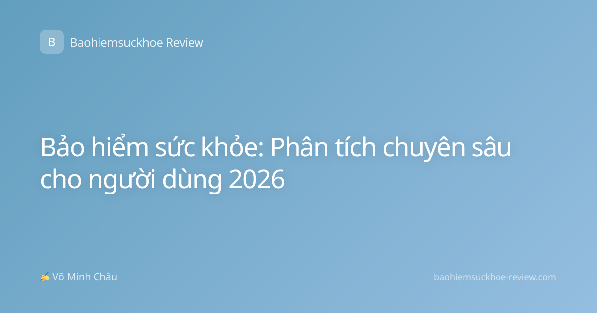 Bảo hiểm sức khỏe: Phân tích chuyên sâu cho người dùng 2026