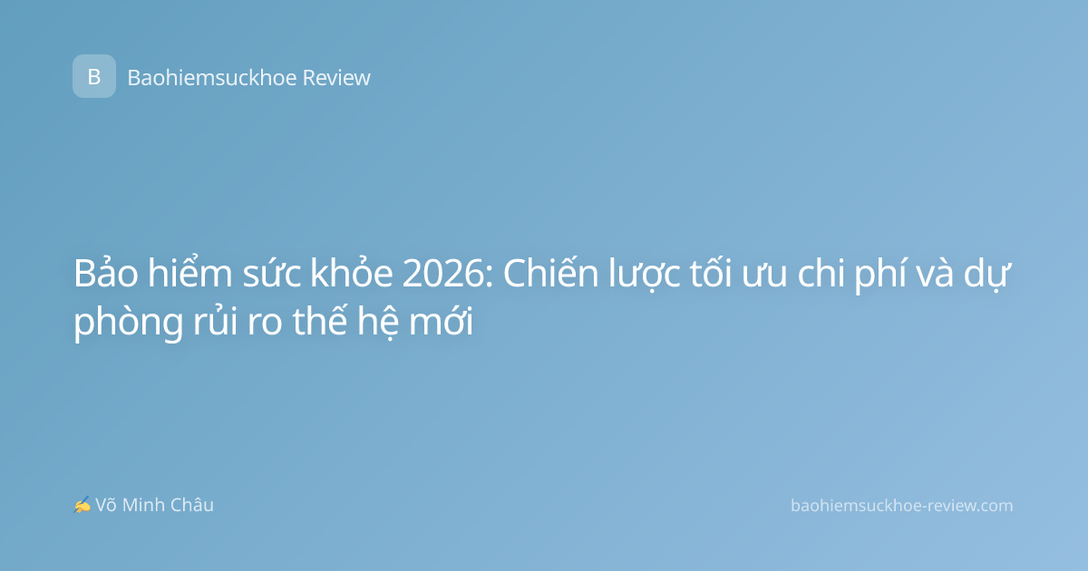 Bảo hiểm sức khỏe 2026: Chiến lược tối ưu chi phí và dự phòng rủi ro thế hệ mới