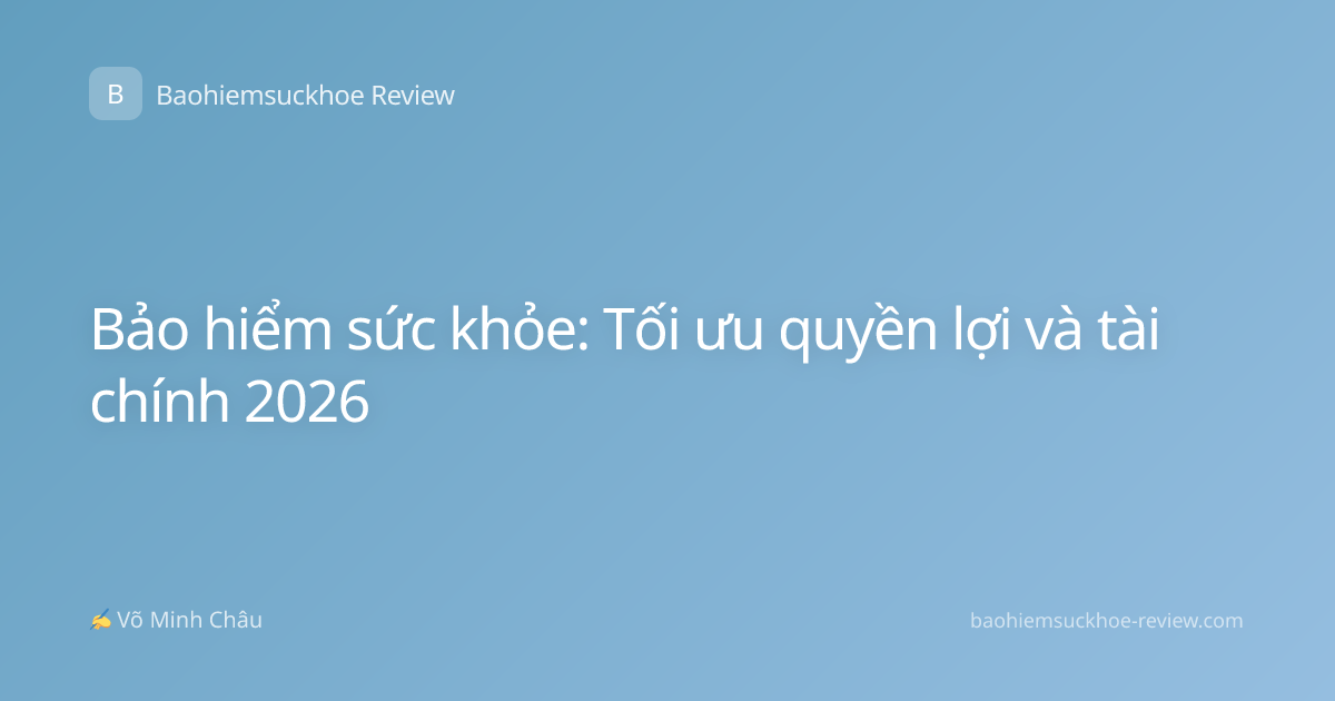 Bảo hiểm sức khỏe: Tối ưu quyền lợi và tài chính 2026
