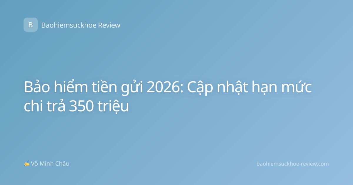 Bảo hiểm tiền gửi 2026: Cập nhật hạn mức chi trả 350 triệu